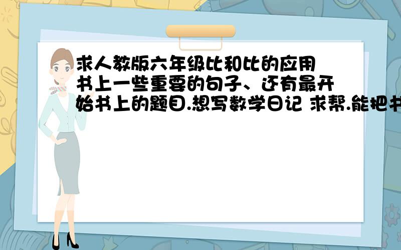 求人教版六年级比和比的应用 书上一些重要的句子、还有最开始书上的题目.想写数学日记 求帮.能把书上比的一部分拍下来更好.= =不行的话就把题目和重点句子发一下.