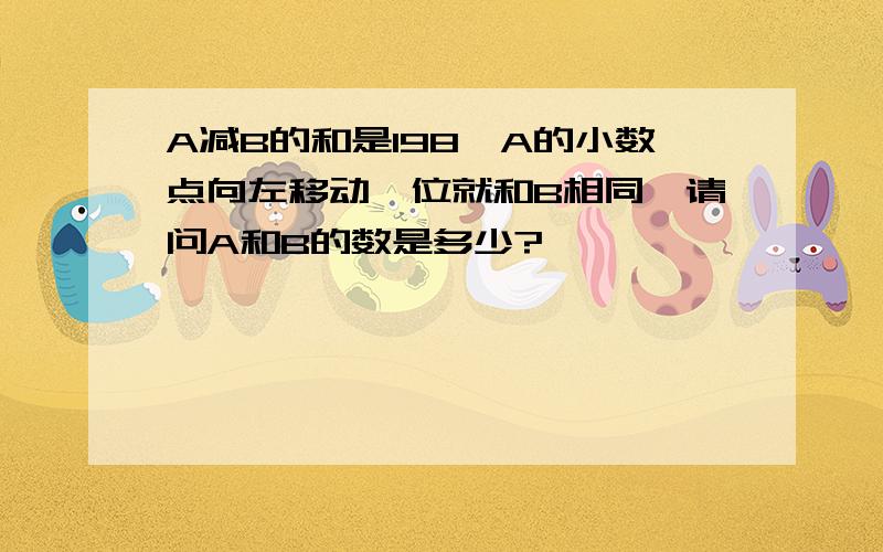 A减B的和是198,A的小数点向左移动一位就和B相同,请问A和B的数是多少?