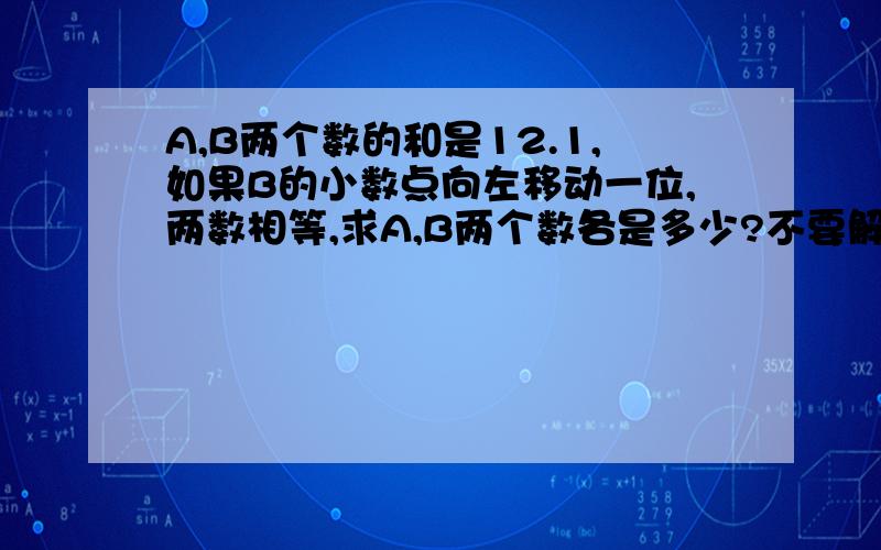 A,B两个数的和是12.1,如果B的小数点向左移动一位,两数相等,求A,B两个数各是多少?不要解方程，