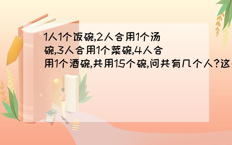 1人1个饭碗,2人合用1个汤碗,3人合用1个菜碗,4人合用1个酒碗,共用15个碗,问共有几个人?这是小学四年级的寒假作业上的题目