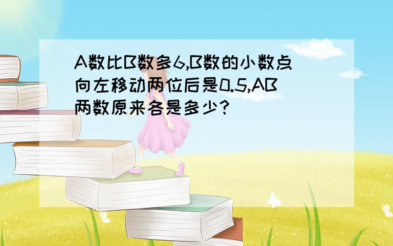 A数比B数多6,B数的小数点向左移动两位后是0.5,AB两数原来各是多少?