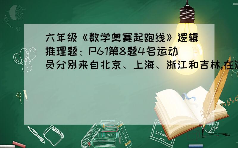 六年级《数学奥赛起跑线》逻辑推理题：P61第8题4名运动员分别来自北京、上海、浙江和吉林,在游泳、田径、乒乓球和足球4项运动中,每人只参加一项,且4人参加的运动项目各不相同.除此以