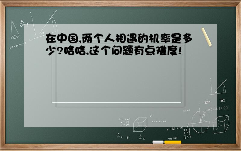 在中国,两个人相遇的机率是多少?哈哈,这个问题有点难度!