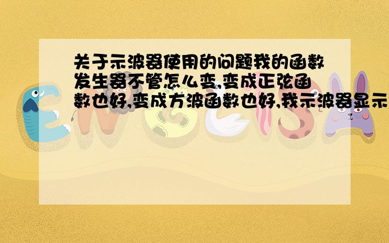 关于示波器使用的问题我的函数发生器不管怎么变,变成正弦函数也好,变成方波函数也好,我示波器显示的一直是图里面的波形,而且 频率一直是50Hz,百度上有人说是市电干扰,那请问怎么消除