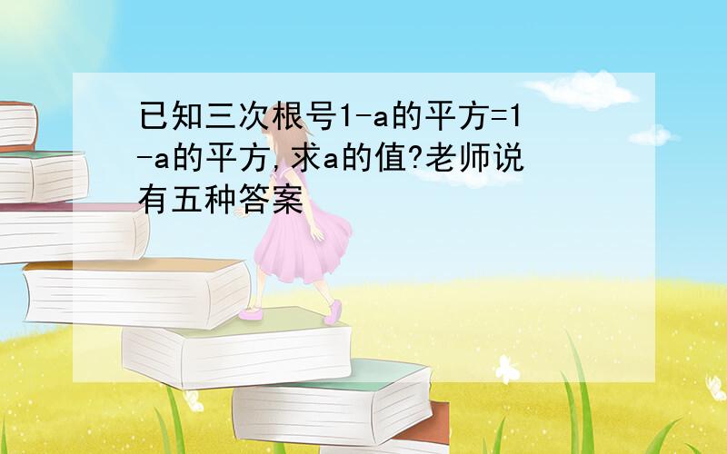 已知三次根号1-a的平方=1-a的平方,求a的值?老师说有五种答案