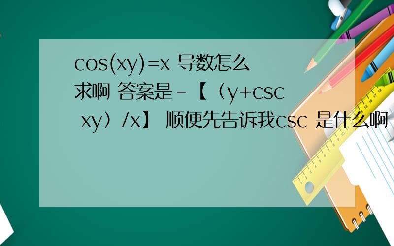 cos(xy)=x 导数怎么求啊 答案是-【（y+csc xy）/x】 顺便先告诉我csc 是什么啊