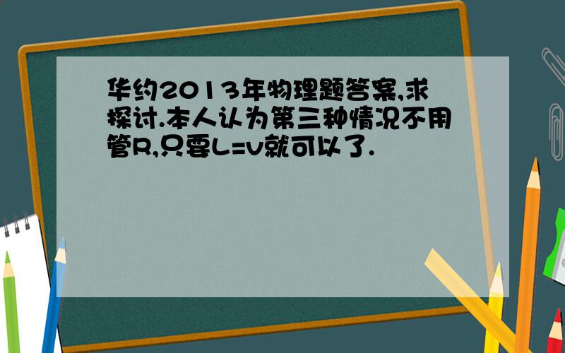 华约2013年物理题答案,求探讨.本人认为第三种情况不用管R,只要L=v就可以了.