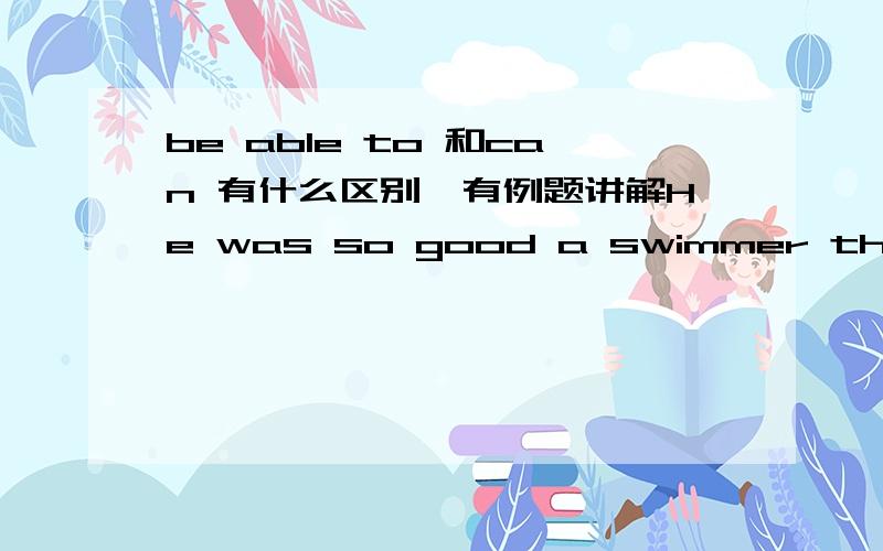 be able to 和can 有什么区别,有例题讲解He was so good a swimmer that he___ swim to the river bank when the boat sank.用哪个,为什么