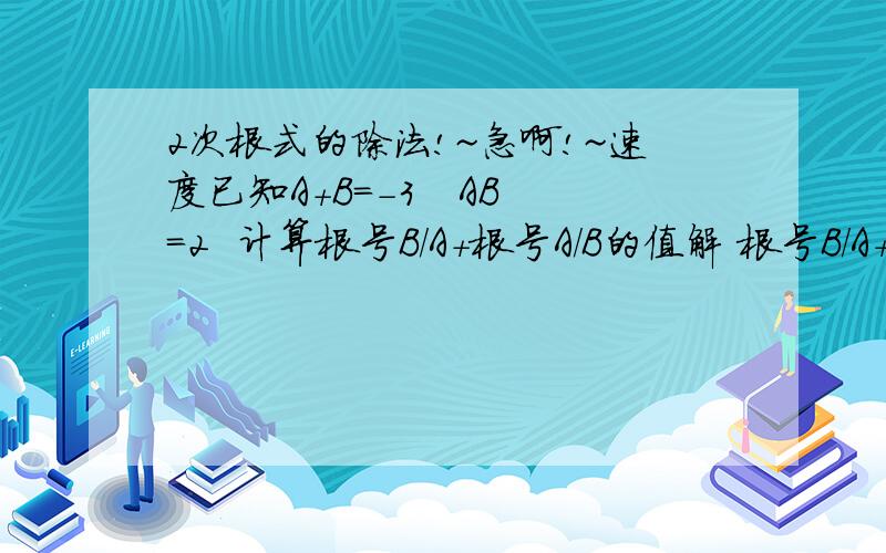 2次根式的除法!~急啊!~速度已知A+B=-3   AB=2  计算根号B/A+根号A/B的值解 根号B/A+根号A/B=根号B/根号A+根号A/根号B=(根号B）平方+(根号A)平方/根号A x 根号B=A+B/根号AB=-3/根号2=-(3/2)根号2  我们知道A大