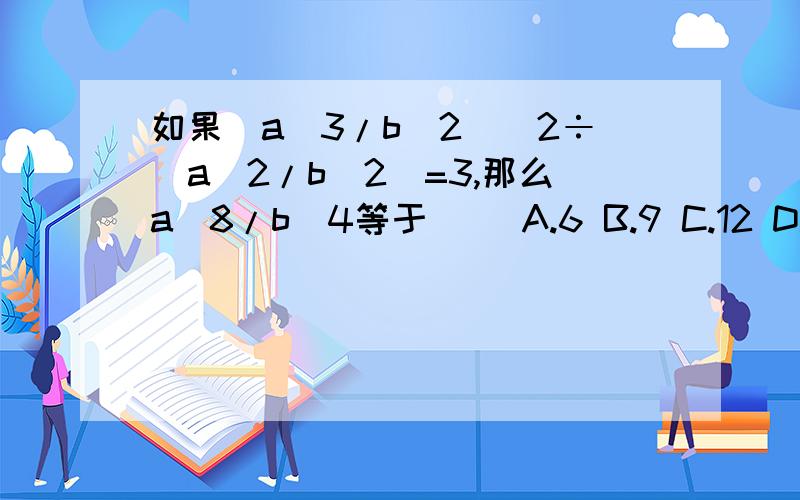 如果(a^3/b^2)^2÷(a^2/b^2)=3,那么a^8/b^4等于( )A.6 B.9 C.12 D.81