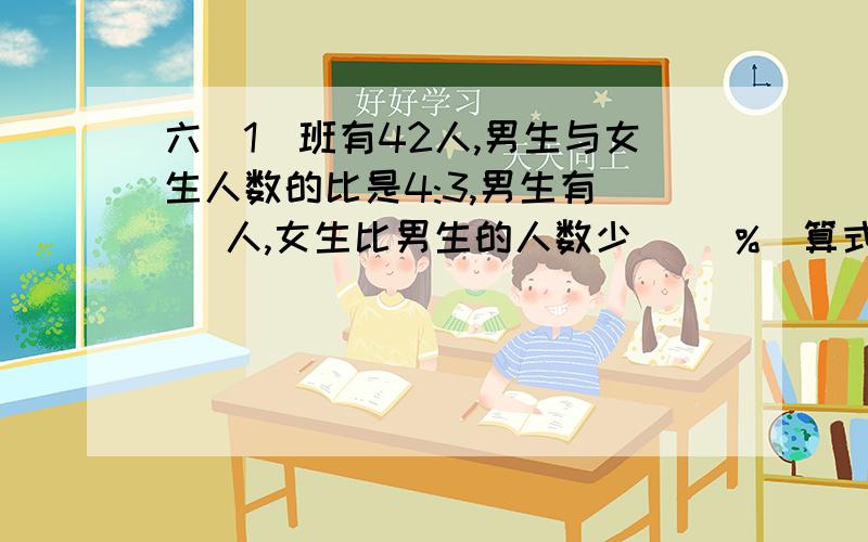 六(1)班有42人,男生与女生人数的比是4:3,男生有( )人,女生比男生的人数少( )%(算式)