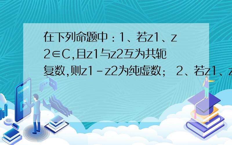 在下列命题中：1、若z1、z2∈C,且z1与z2互为共轭复数,则z1-z2为纯虚数； 2、若z1、z2∈C,则|z1+z2|^2=|z1|^2+2|z1·z2|+|z2|^2；3、若z1、z2∈C,且z1^2-z2^2>0,则z1^2>z2^2；4、若z1、z2∈C,则|z1+z2|^2+|z1-z2|^2=2|z1|^2+