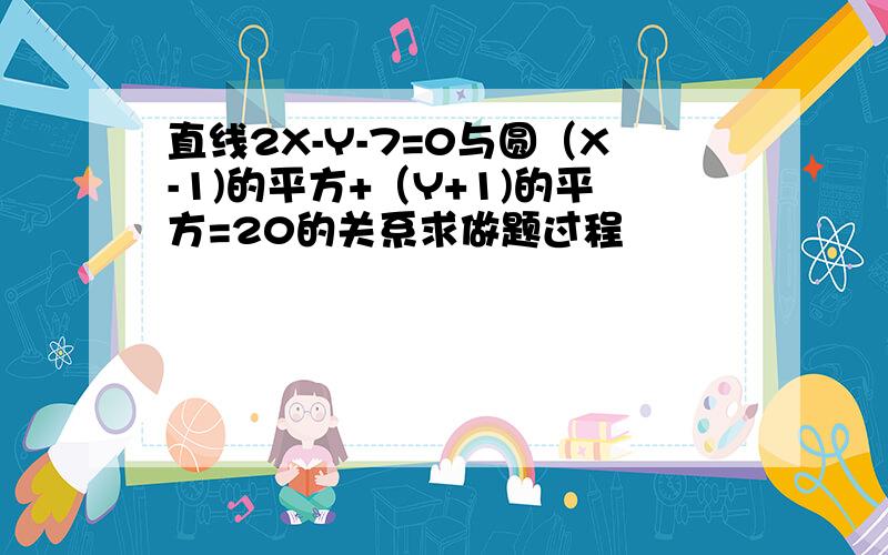 直线2X-Y-7=0与圆（X-1)的平方+（Y+1)的平方=20的关系求做题过程