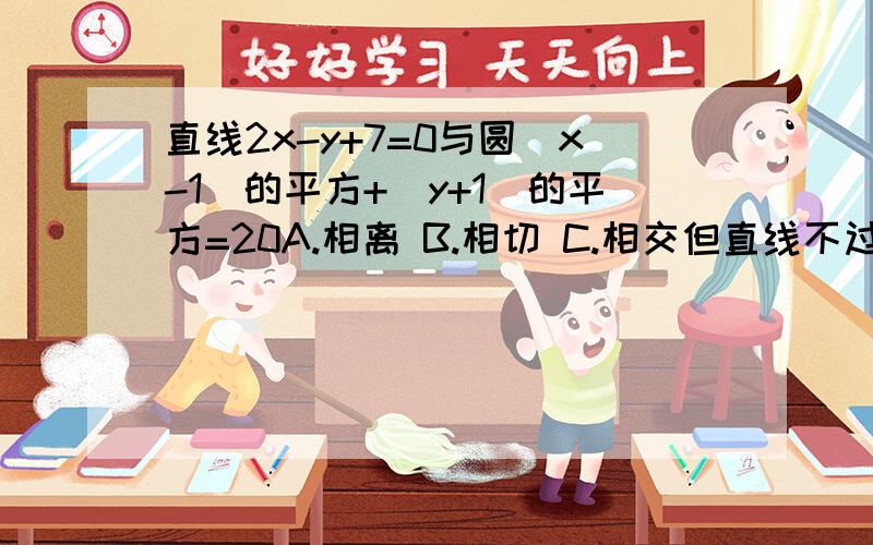 直线2x-y+7=0与圆(x-1)的平方+(y+1)的平方=20A.相离 B.相切 C.相交但直线不过圆心 D.相交且直线过圆心