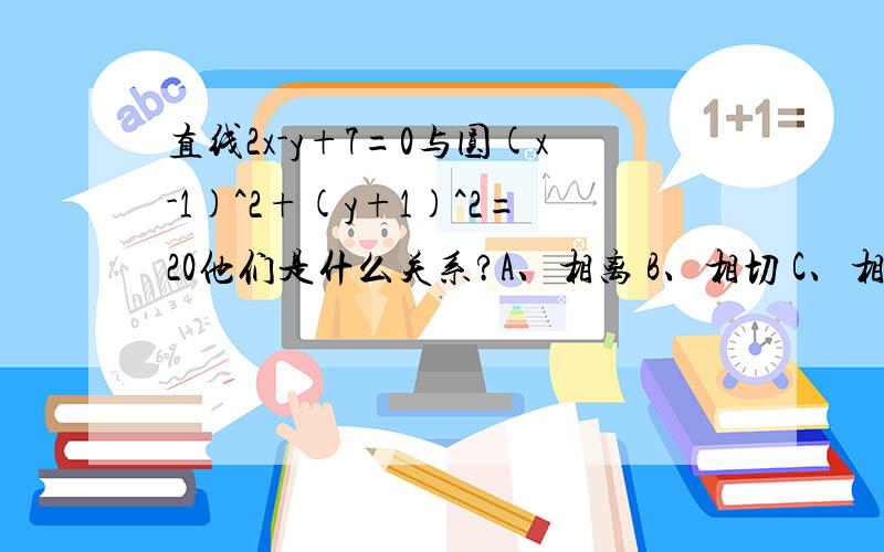 直线2x-y+7=0与圆(x-1)^2+(y+1)^2=20他们是什么关系?A、相离 B、相切 C、相交但直线不过圆心 D、相交且直线过圆心