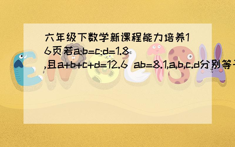 六年级下数学新课程能力培养16页若a:b=c:d=1.8,且a+b+c+d=12.6 ab=8.1,a,b,c.d分别等于几弄错了是六年级下数学新课程能力培养16页若a:b=c:d=1.8,且a+b+c+d=12.6 ad=8.1,a,b,c.d分别等于几