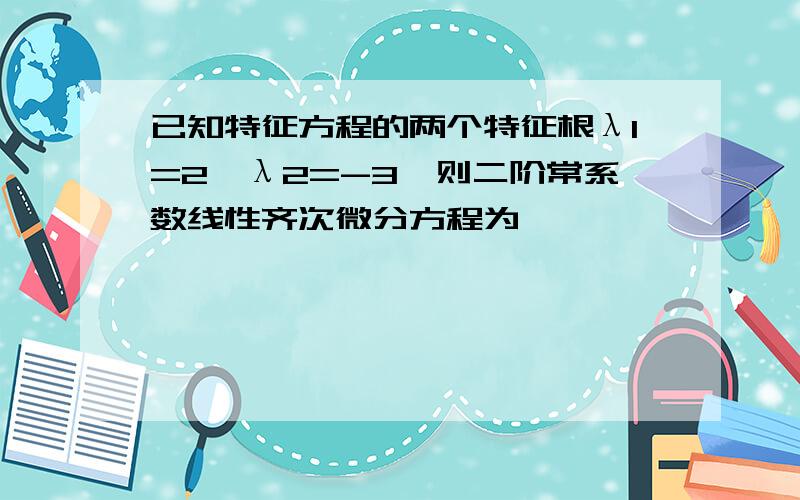 已知特征方程的两个特征根λ1=2,λ2=-3,则二阶常系数线性齐次微分方程为