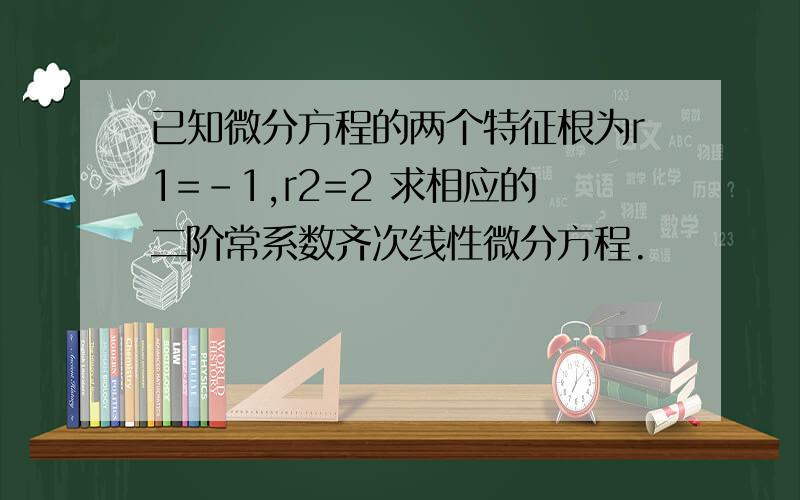 已知微分方程的两个特征根为r1=-1,r2=2 求相应的二阶常系数齐次线性微分方程.