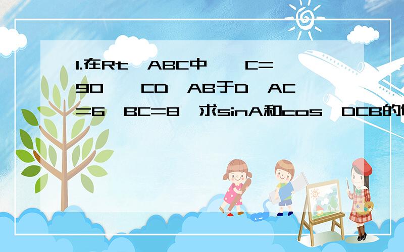 1.在Rt△ABC中,∠C=90°,CD⊥AB于D,AC=6,BC=8,求sinA和cos∠DCB的值2.√（sin45°-1/2）² + （2cos45°-1）负一次方