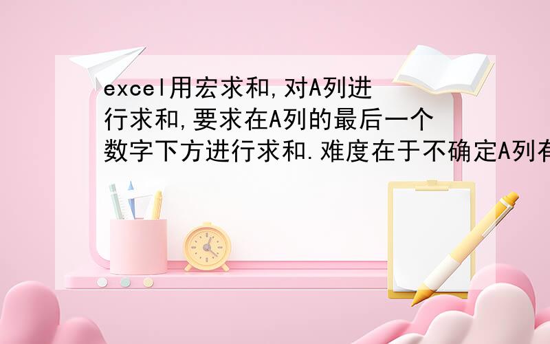 excel用宏求和,对A列进行求和,要求在A列的最后一个数字下方进行求和.难度在于不确定A列有多少个数字,只能够在最后一个数字下面进行求和.