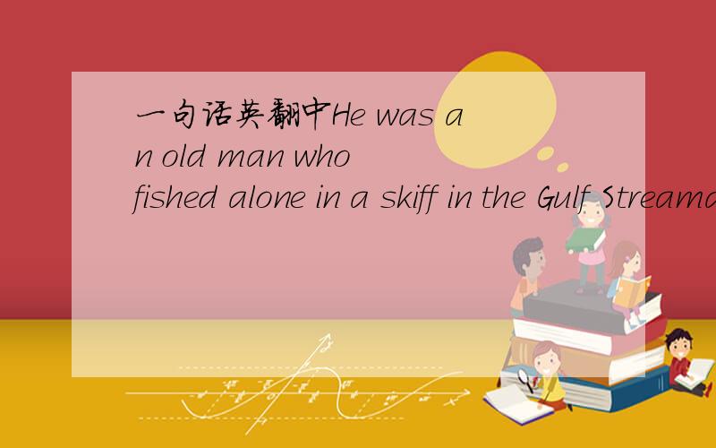 一句话英翻中He was an old man who fished alone in a skiff in the Gulf Streamand he had gone eighty-four days now without taking a fish.老头独自在墨西哥湾暖流中驾驶一条小船打渔,已经过了84天了还没打到一条鱼.gone