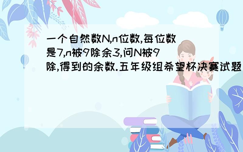 一个自然数N,n位数,每位数是7,n被9除余3,问N被9除,得到的余数.五年级组希望杯决赛试题。