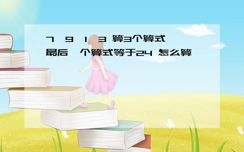 7,9,1,3 算3个算式,最后一个算式等于24 怎么算