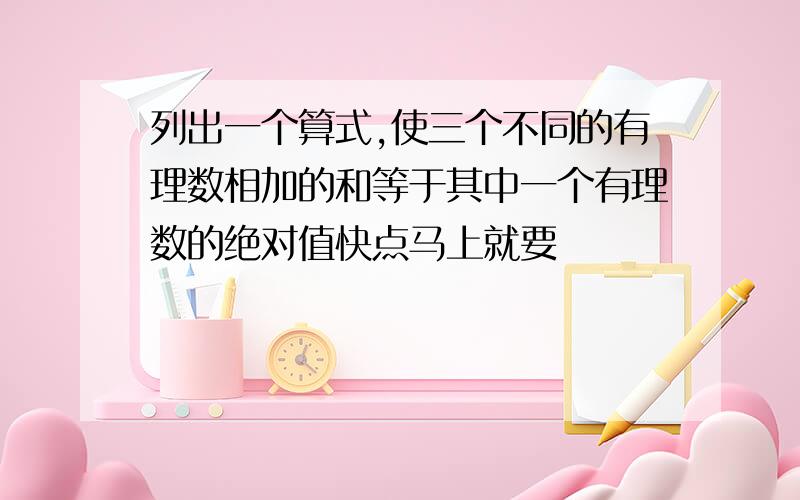 列出一个算式,使三个不同的有理数相加的和等于其中一个有理数的绝对值快点马上就要