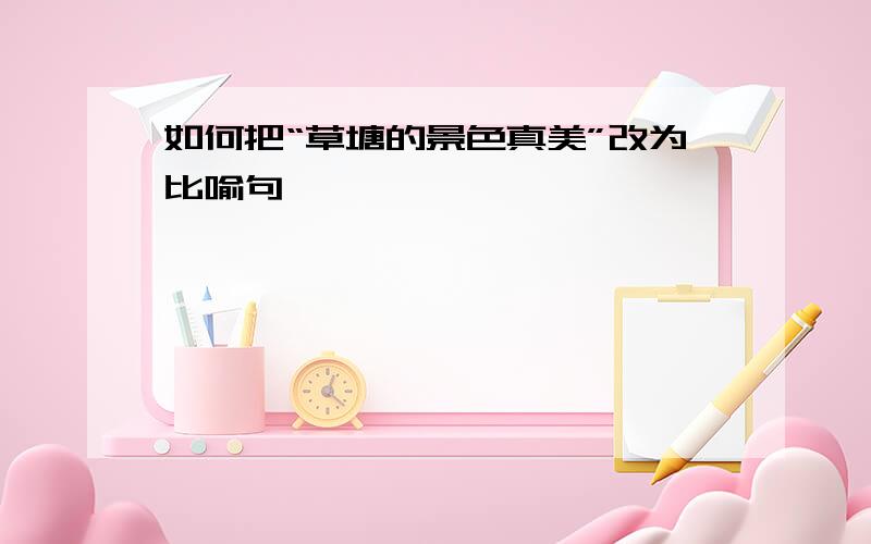 如何把“草塘的景色真美”改为比喻句