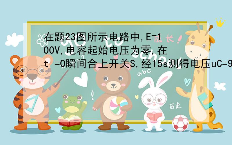 在题23图所示电路中,E=100V,电容起始电压为零,在t =0瞬间合上开关S,经15s测得电压uC=95V,电流iC=1mA试求电路参数R、C及在15S是电容的储能