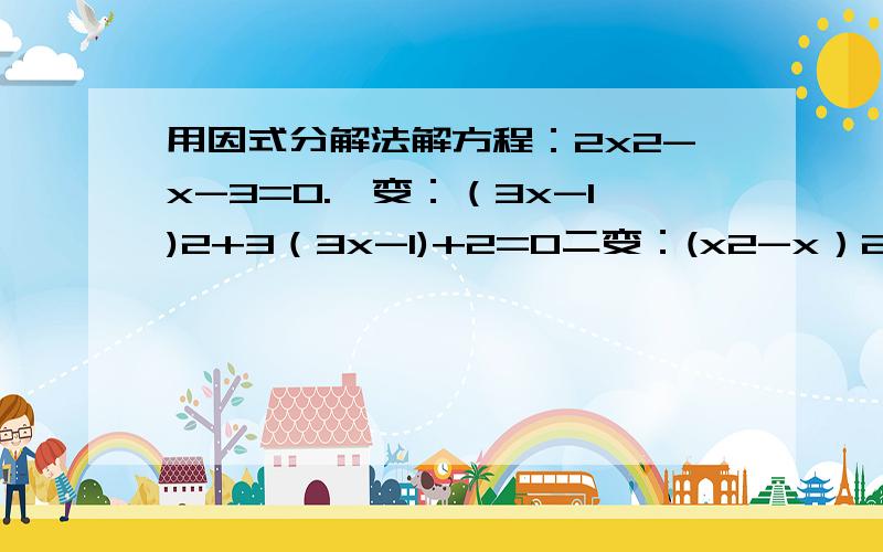 用因式分解法解方程：2x2-x-3=0.一变：（3x-1)2+3（3x-1)+2=0二变：(x2-x）2-4（x2-x)-12=0三变：已知5x2-xy-6y2=0（x≠0）,求y/x的值.