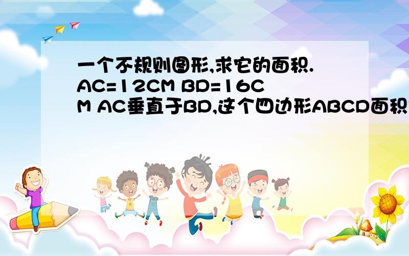 一个不规则图形,求它的面积.AC=12CM BD=16CM AC垂直于BD,这个四边形ABCD面积是多少?基本图形就是4个点连起来.AC之间还有一条线12CM.AD--------------16CM-----------------------B-- CC在A的下面，