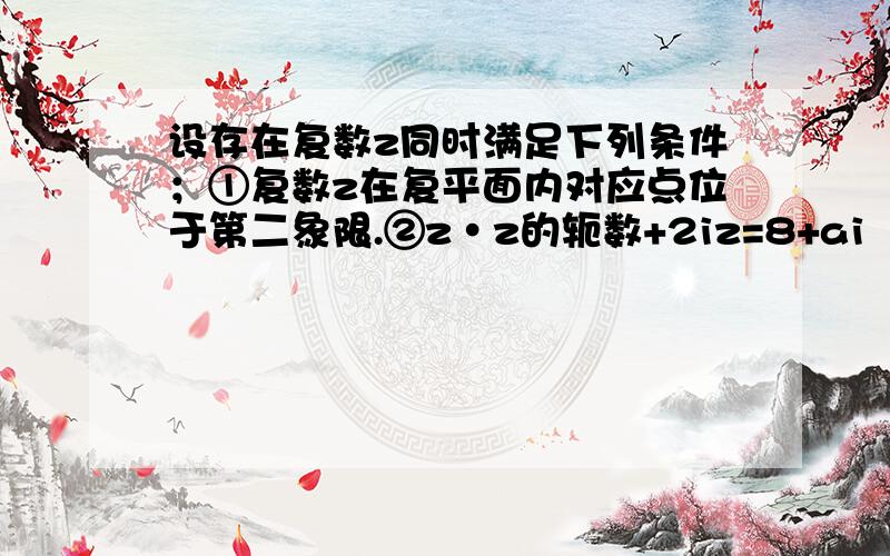 设存在复数z同时满足下列条件；①复数z在复平面内对应点位于第二象限.②z·z的轭数+2iz=8+ai（a∈R）.试求a