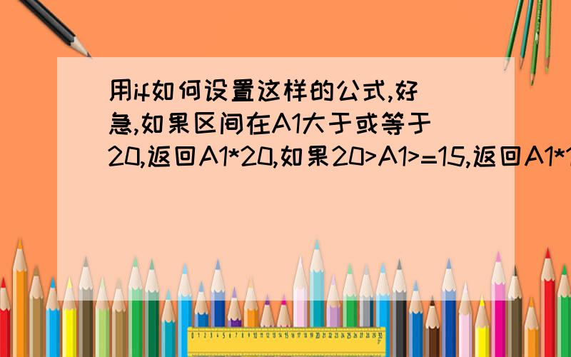 用if如何设置这样的公式,好急,如果区间在A1大于或等于20,返回A1*20,如果20>A1>=15,返回A1*15,如果15>A1>5,返回0,如果A1