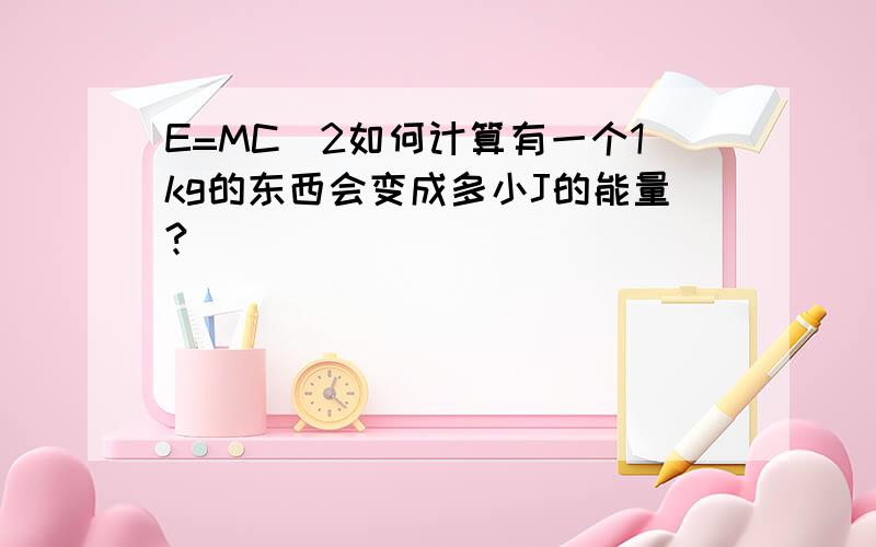 E=MC^2如何计算有一个1kg的东西会变成多小J的能量?