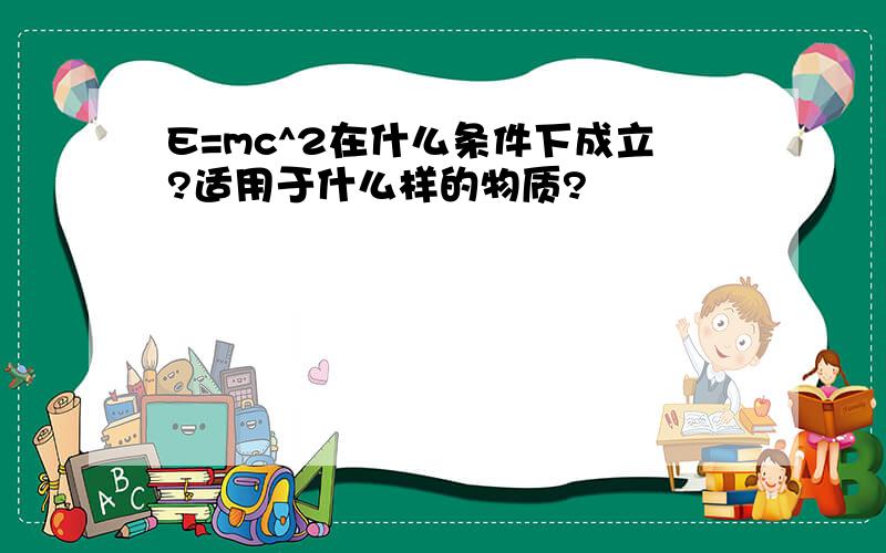 E=mc^2在什么条件下成立?适用于什么样的物质?