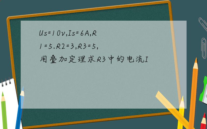 Us=10v,Is=6A,R1=5.R2=3,R3=5,用叠加定理求R3中的电流I