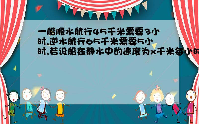 一船顺水航行45千米需要3小时,逆水航行65千米需要5小时,若设船在静水中的速度为x千米每小时,水流速度为y千米每小时,求x,y的植