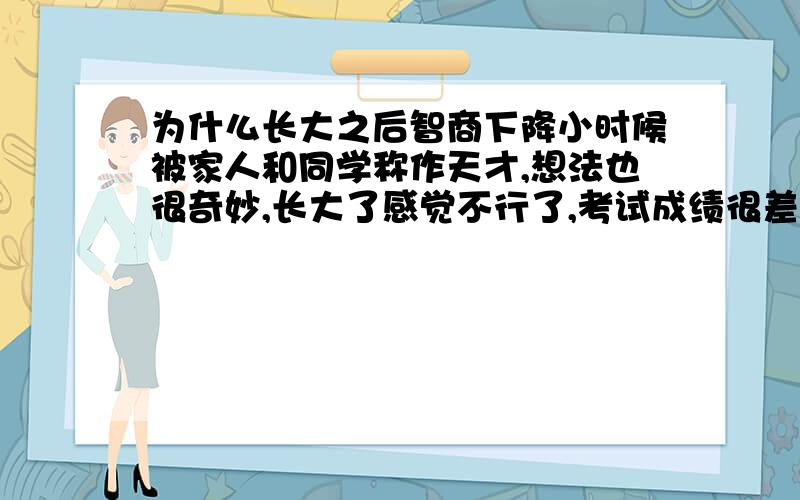 为什么长大之后智商下降小时候被家人和同学称作天才,想法也很奇妙,长大了感觉不行了,考试成绩很差,而且特别不喜欢学习,从来没复习过,智商下降了很多,有时候上课反应不过来,我怎么办?