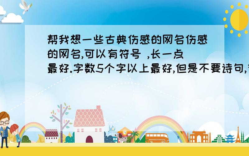 帮我想一些古典伤感的网名伤感的网名,可以有符号 ,长一点最好.字数5个字以上最好,但是不要诗句,有意境点的~