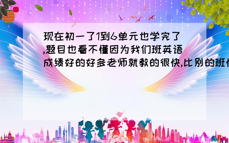 现在初一了1到6单元也学完了,题目也看不懂因为我们班英语成绩好的好多老师就教的很快,比别的班快多了,还把不是初一前学期知识教我们我有复读机,点读机不知道怎么学英语作业我有时在