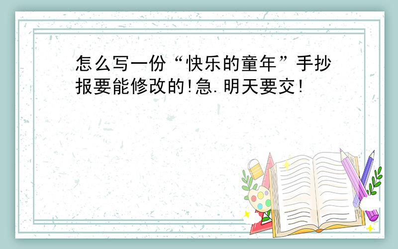 怎么写一份“快乐的童年”手抄报要能修改的!急.明天要交!