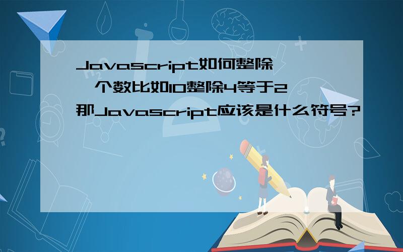 Javascript如何整除一个数比如10整除4等于2,那Javascript应该是什么符号?