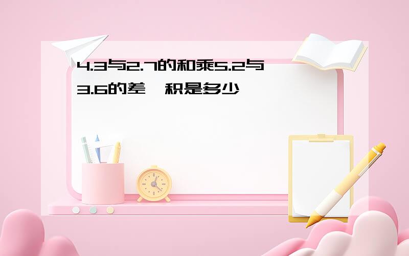 4.3与2.7的和乘5.2与3.6的差,积是多少