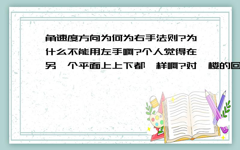 角速度方向为何为右手法则?为什么不能用左手啊?个人觉得在另一个平面上上下都一样啊?对一楼的回答......不知所云