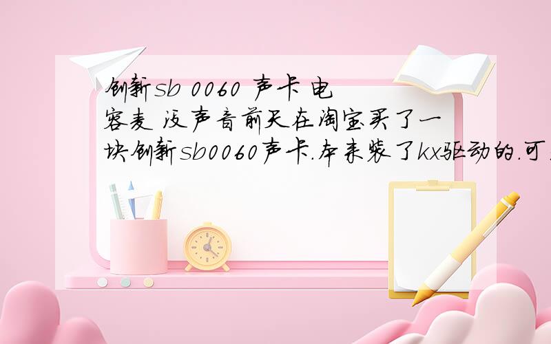 创新sb 0060 声卡 电容麦 没声音前天在淘宝买了一块创新sb0060声卡.本来装了kx驱动的.可是店主说如果不会使用kx会烧了声卡的.所以给我装了创新本身的声卡.首先呢,我知道我买的肯定不是真的