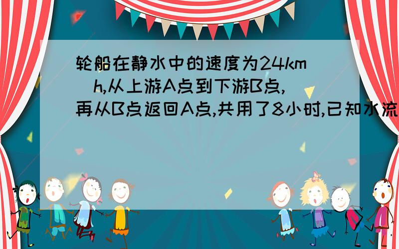 轮船在静水中的速度为24km|h,从上游A点到下游B点,再从B点返回A点,共用了8小时,已知水流速度为6km|hA.B两地的距离为90km，求上游到下游所需时间。