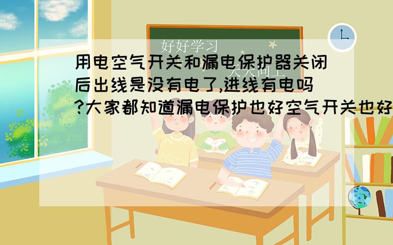 用电空气开关和漏电保护器关闭后出线是没有电了,进线有电吗?大家都知道漏电保护也好空气开关也好,以及以前的闸刀关闭后屋里没有电了就是出线没有电了,想问一下那接在上面的进线在关