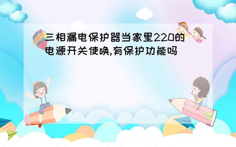 三相漏电保护器当家里220的电源开关使唤,有保护功能吗