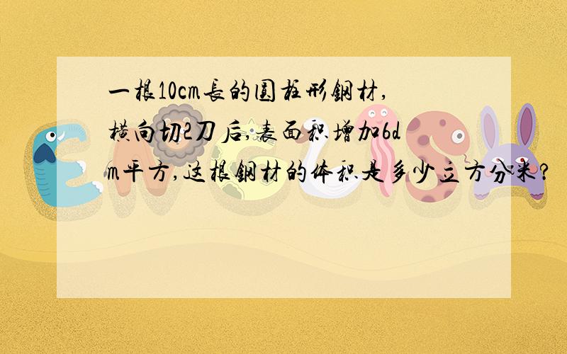 一根10cm长的圆柱形钢材,横向切2刀后,表面积增加6dm平方,这根钢材的体积是多少立方分米?